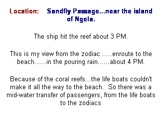 Text Box: Location:    Sandfly Passage...near the island of Ngela.
The ship hit the reef about 3 PM.
This is my view from the zodiac .....enroute to the beach......in the pouring rain......about 4 PM.
Because of the coral reefs...the life boats couldn't make it all the way to the beach.  So there was a mid-water transfer of passengers, from the life boats to the zodiacs
