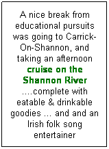 Text Box: A nice break from educational pursuits was going to Carrick-On-Shannon, and taking an afternoon cruise on the Shannon River ....complete with eatable & drinkable goodies ... and and an Irish folk song entertainer
